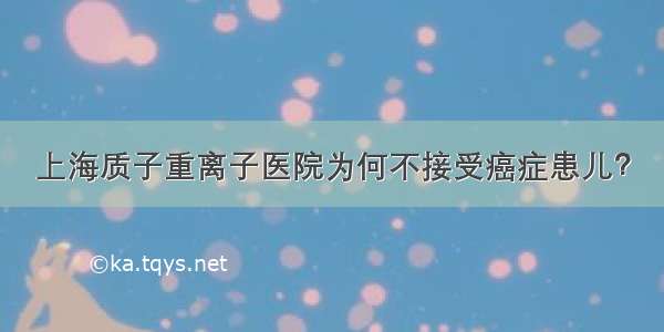 上海质子重离子医院为何不接受癌症患儿？