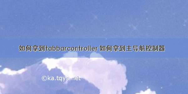 如何拿到tabbarcontroller 如何拿到主导航控制器