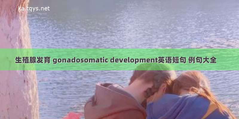 生殖腺发育 gonadosomatic development英语短句 例句大全