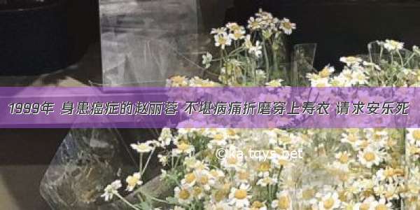 1999年 身患癌症的赵丽蓉 不堪病痛折磨穿上寿衣 请求安乐死