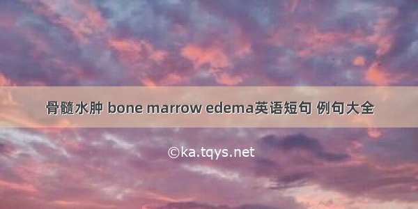 骨髓水肿 bone marrow edema英语短句 例句大全