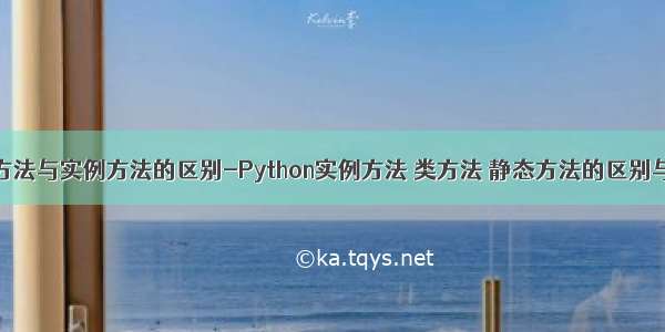 python中类方法与实例方法的区别-Python实例方法 类方法 静态方法的区别与作用详解...