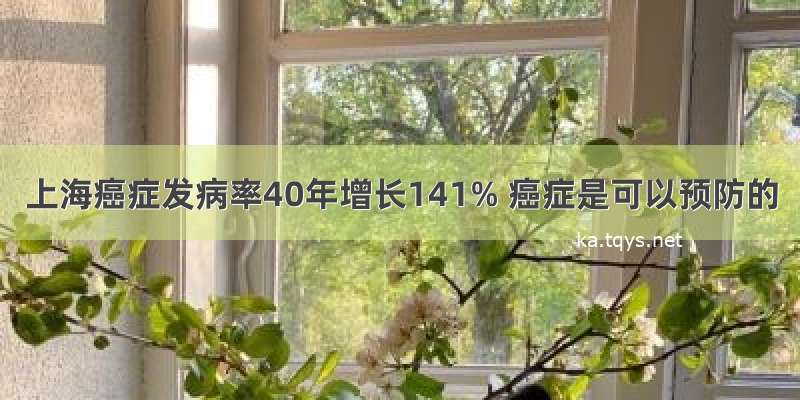 上海癌症发病率40年增长141% 癌症是可以预防的