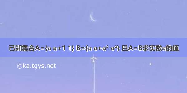 已知集合A={a a+1 1} B={a a+a² a²} 且A=B求实数a的值