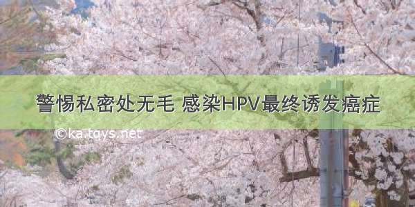 警惕私密处无毛 感染HPV最终诱发癌症