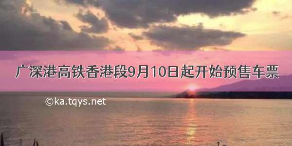 广深港高铁香港段9月10日起开始预售车票