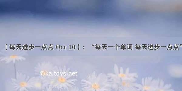 【每天进步一点点 Oct 10】：“每天一个单词 每天进步一点点”