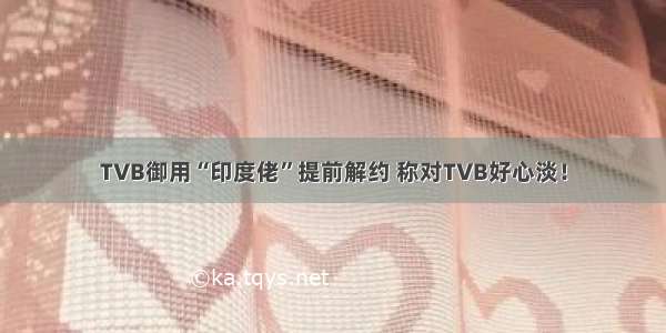 TVB御用“印度佬”提前解约 称对TVB好心淡！