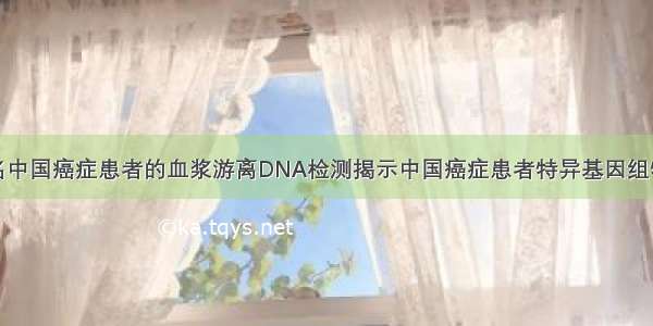 万名中国癌症患者的血浆游离DNA检测揭示中国癌症患者特异基因组特征