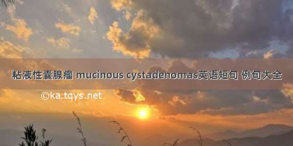 粘液性囊腺瘤 mucinous cystadenomas英语短句 例句大全