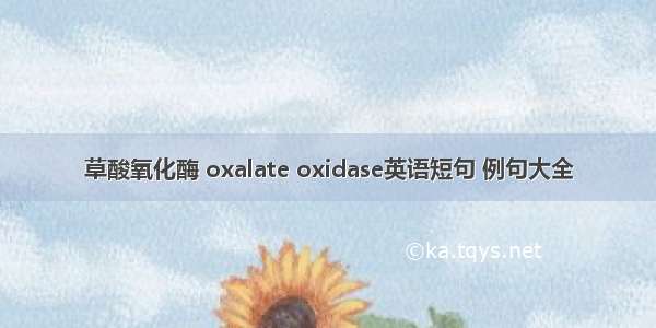 草酸氧化酶 oxalate oxidase英语短句 例句大全