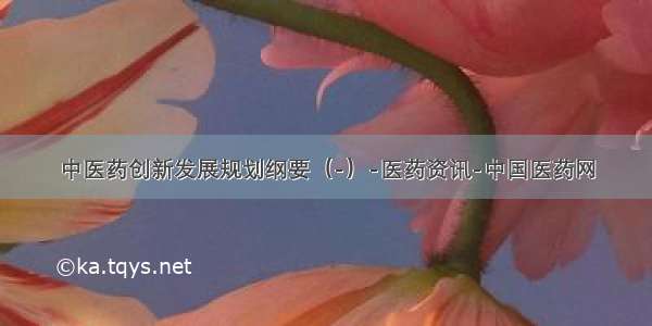 中医药创新发展规划纲要（-）-医药资讯-中国医药网