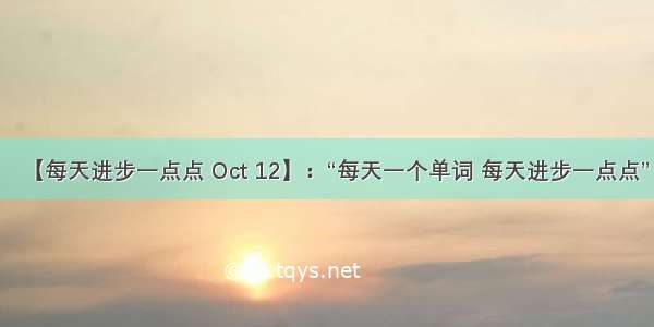 【每天进步一点点 Oct 12】：“每天一个单词 每天进步一点点”