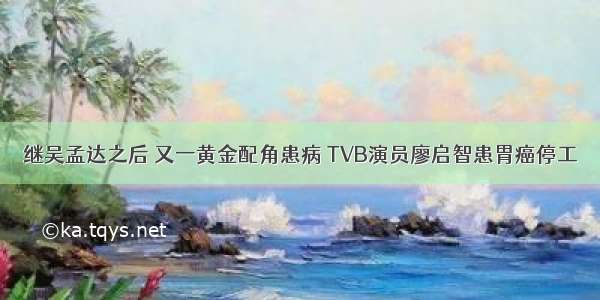 继吴孟达之后 又一黄金配角患病 TVB演员廖启智患胃癌停工