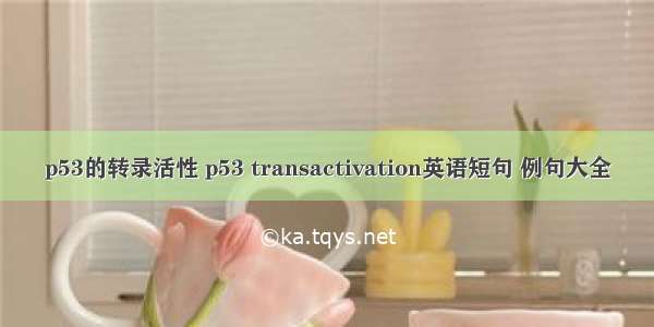 p53的转录活性 p53 transactivation英语短句 例句大全